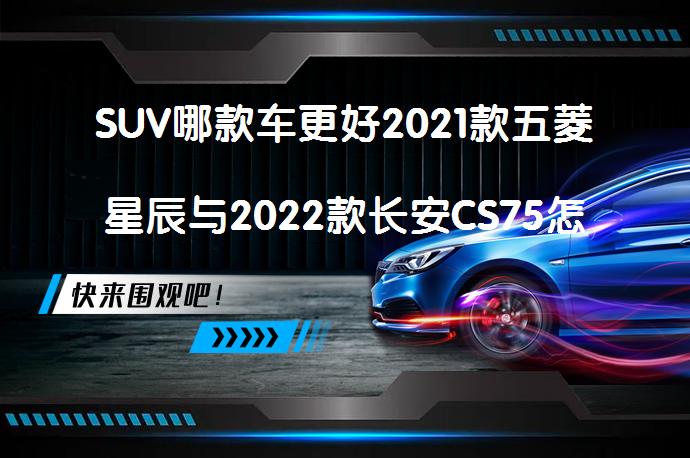 SUV哪款车更好2021款五菱星辰与2022款长安CS75怎么样？你会选择哪一款？_58汽车