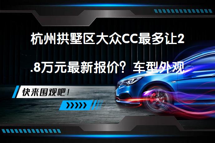 杭州拱墅区大众CC最多让2.8万元最新报价？车型外观怎样设计？内饰如何？_58汽车