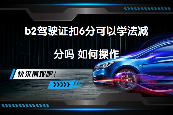 b2驾驶证扣6分可以学法减分吗 如何操作_58汽车