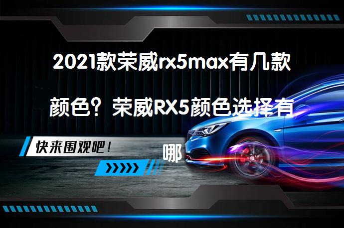 2021款荣威rx5max有几款颜色？荣威RX5颜色选择有哪些？_58汽车
