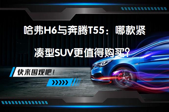 哈弗H6与奔腾T55：哪款紧凑型SUV更值得购买？_58汽车