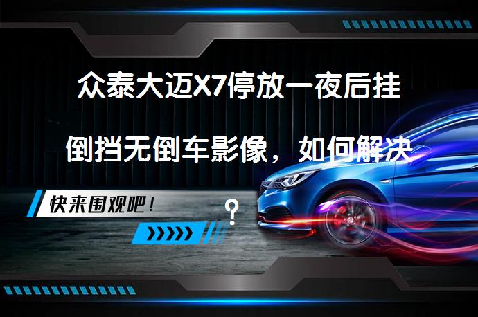 众泰大迈X7停放一夜后挂倒挡无倒车影像，如何解决？_58汽车