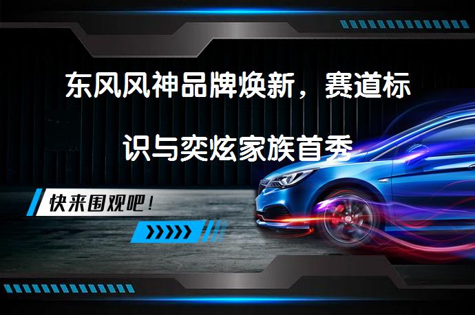 东风风神品牌焕新，赛道标识与奕炫家族首秀_58汽车