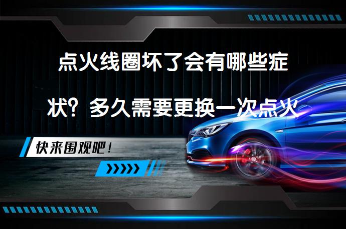 点火线圈坏了会有哪些症状？多久需要更换一次点火线圈？_58汽车