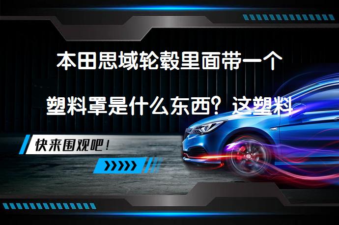 本田思域轮毂里面带一个塑料罩是什么东西？这塑料罩有什么作用？_58汽车