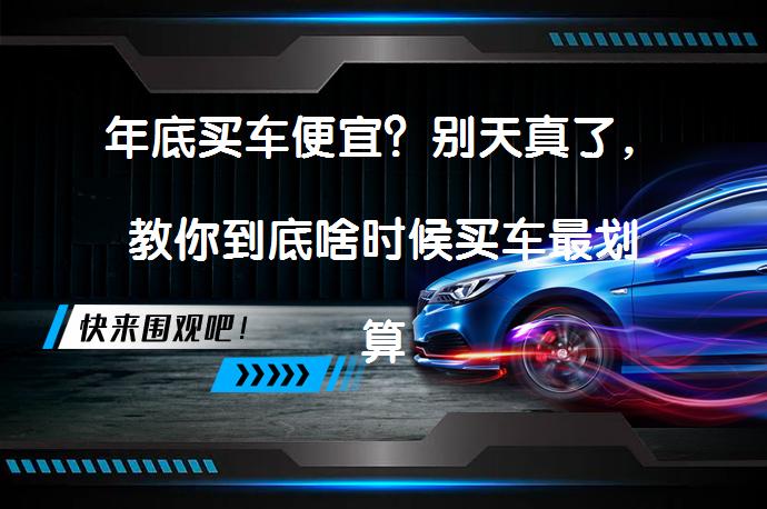 年底买车便宜？别天真了，教你到底啥时候买车最划算！_58汽车