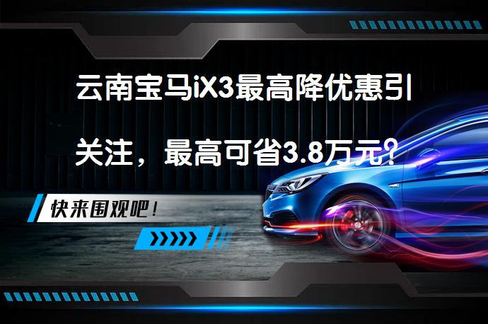 云南宝马iX3最高降优惠引关注，最高可省3.8万元？_58汽车