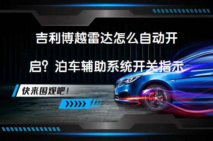 吉利博越雷达怎么自动开启？泊车辅助系统开关指示灯亮的含义是什么？_58汽车