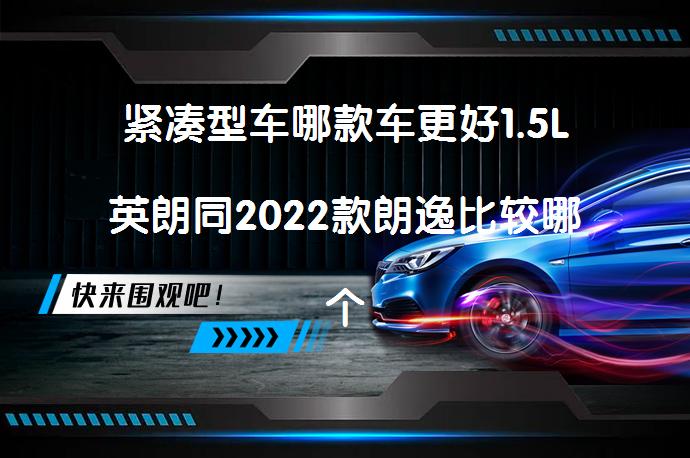 紧凑型车哪款车更好1.5L英朗同2022款朗逸比较哪个更值得买？_58汽车