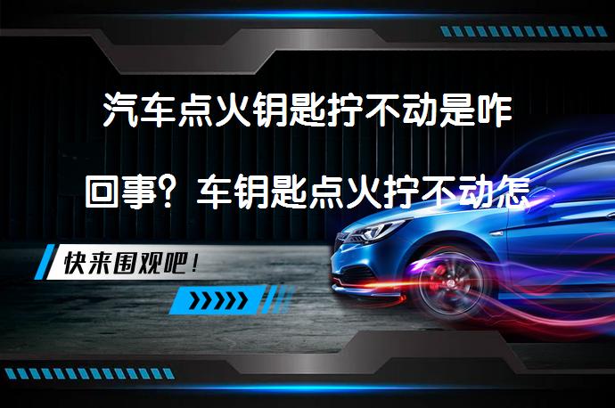 汽车点火钥匙拧不动是咋回事？车钥匙点火拧不动怎么回事如何解决？_58汽车