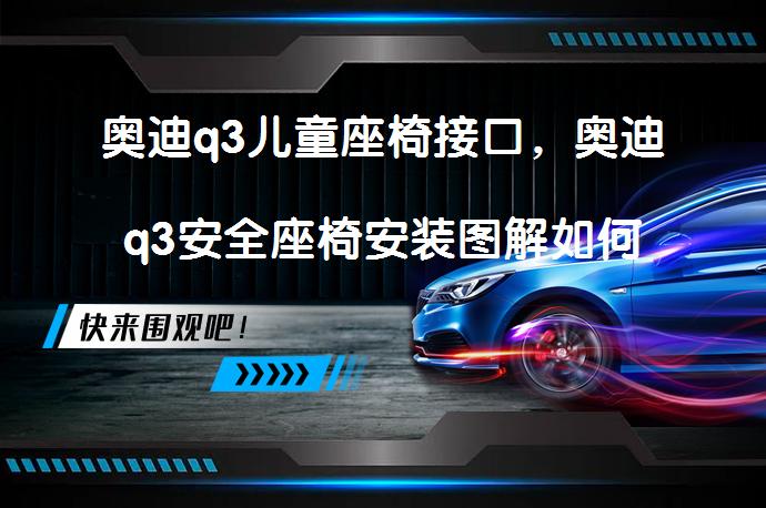 奥迪q3儿童座椅接口，奥迪q3安全座椅安装图解如何正确安装？_58汽车