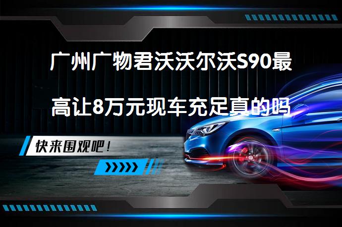 广州广物君沃沃尔沃S90最高让8万元现车充足真的吗_58汽车