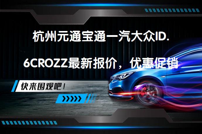 杭州元通宝通一汽大众ID.6CROZZ最新报价，优惠促销等你来鉴赏！_58汽车