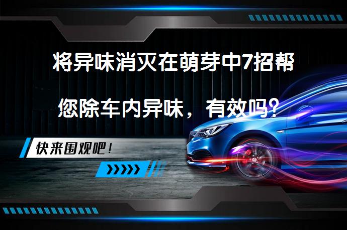 将异味消灭在萌芽中7招帮您除车内异味，有效吗？_58汽车