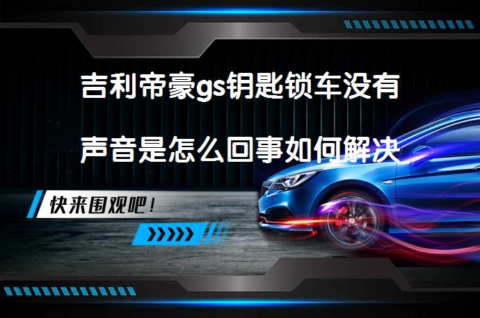 吉利帝豪gs钥匙锁车没有声音是怎么回事如何解决_58汽车