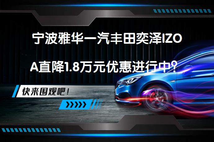宁波雅华一汽丰田奕泽IZOA直降1.8万元优惠进行中？现车供应充足_58汽车