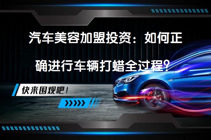 汽车美容加盟投资：如何正确进行车辆打蜡全过程？_58汽车