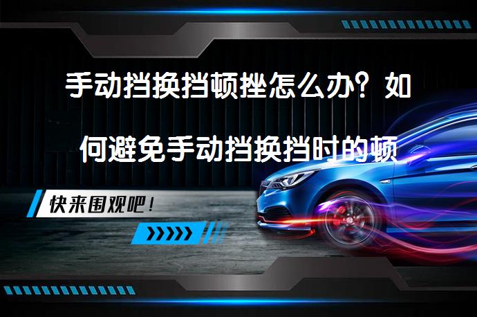 手动挡换挡顿挫怎么办？如何避免手动挡换挡时的顿挫感？_58汽车