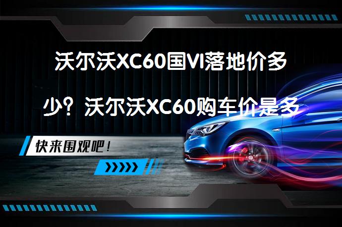 沃尔沃XC60国VI落地价多少？沃尔沃XC60购车价是多少？_58汽车