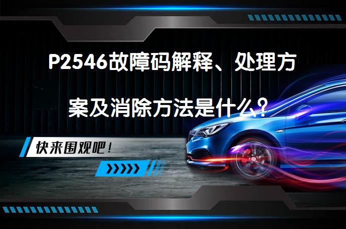 P2546故障码解释、处理方案及消除方法是什么？_58汽车