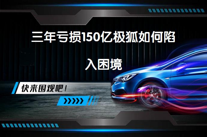 三年亏损150亿极狐如何陷入困境_58汽车