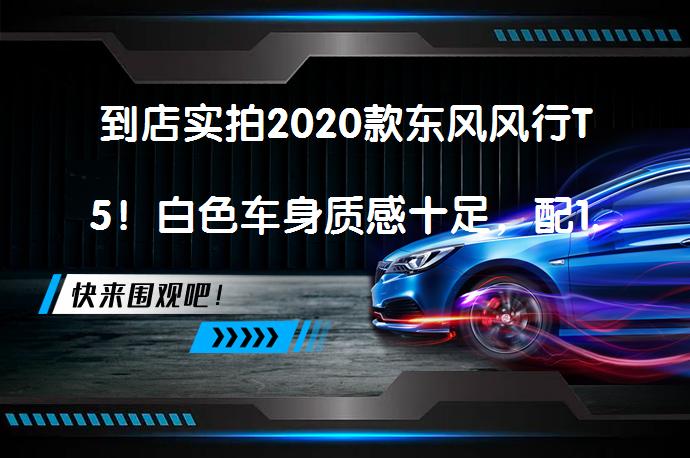 到店实拍2020款东风风行T5！白色车身质感十足，配1.5T+定速巡航，值得入手吗？_58汽车
