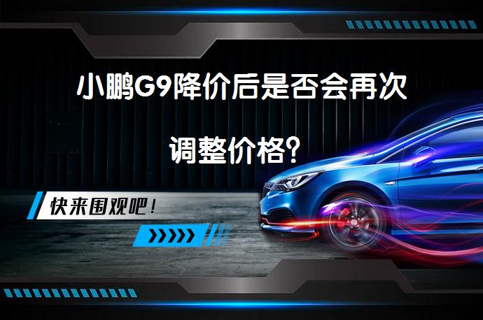 小鹏G9降价后是否会再次调整价格？_58汽车