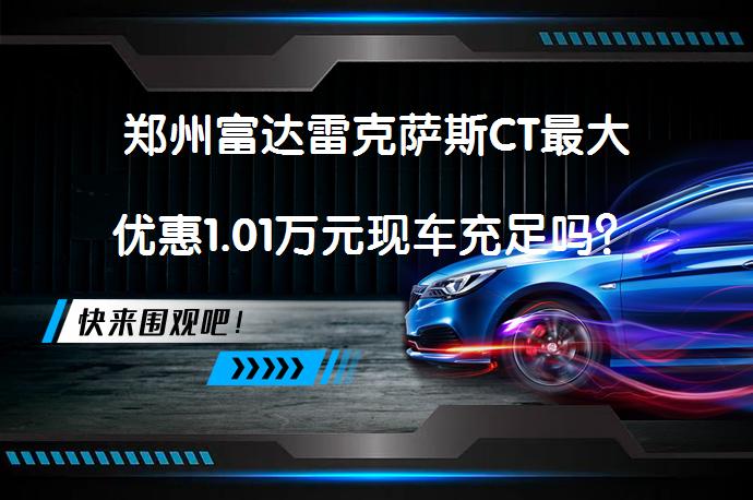 郑州富达雷克萨斯CT最大优惠1.01万元现车充足吗？_58汽车