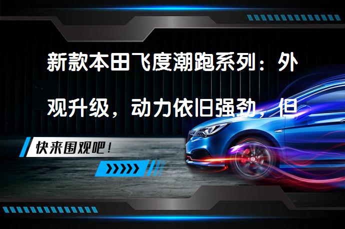 新款本田飞度潮跑系列：外观升级，动力依旧强劲，但噪音和内饰配置仍需改进_58汽车