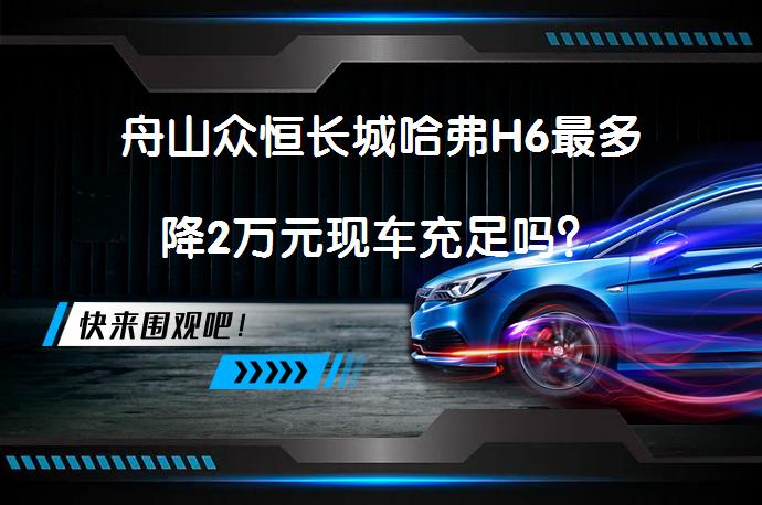 舟山众恒长城哈弗H6最多降2万元现车充足吗？_58汽车