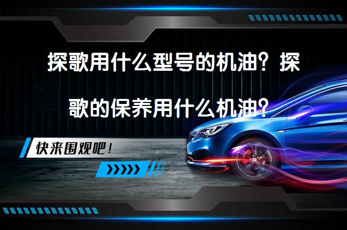 探歌用什么型号的机油？探歌的保养用什么机油？_58汽车