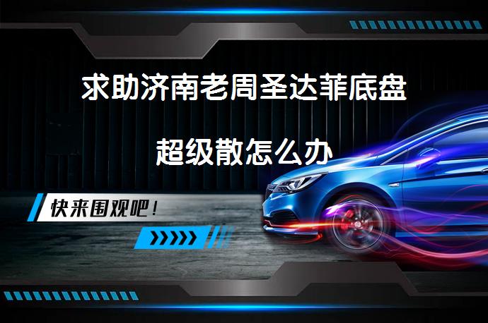 求助济南老周圣达菲底盘超级散怎么办_58汽车