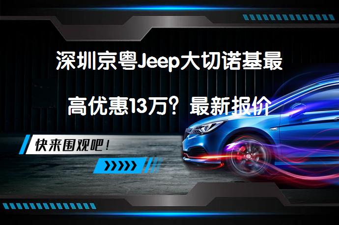 深圳京粤Jeep大切诺基最高优惠13万？最新报价_58汽车