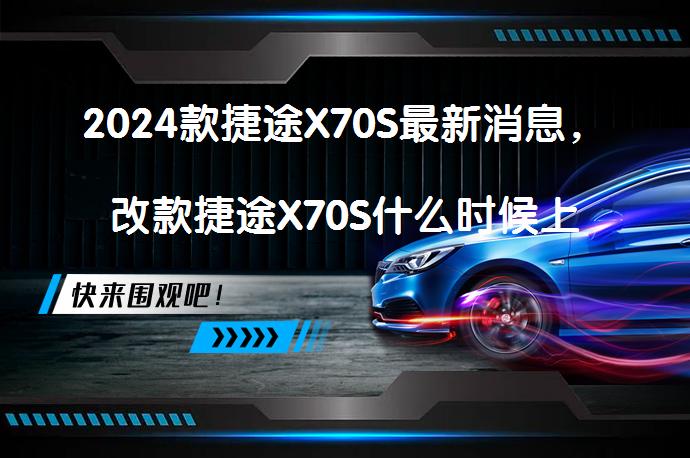 2024款捷途X70S最新消息，改款捷途X70S什么时候上市呢？_58汽车
