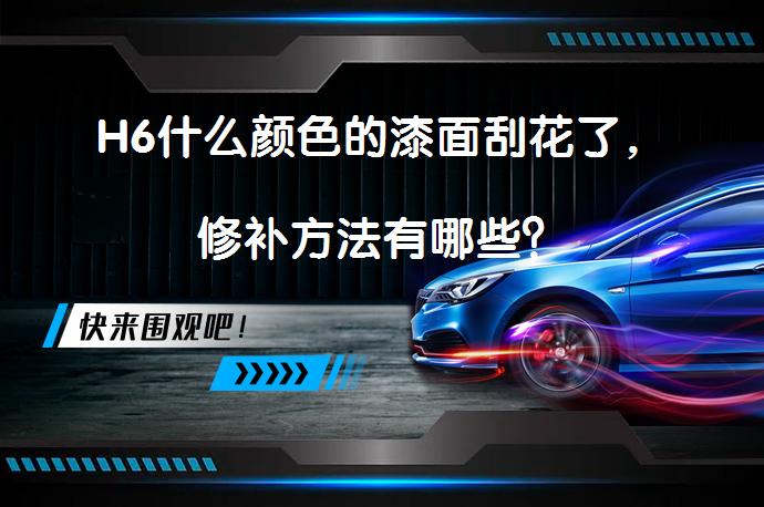 H6什么颜色的漆面刮花了，修补方法有哪些？_58汽车