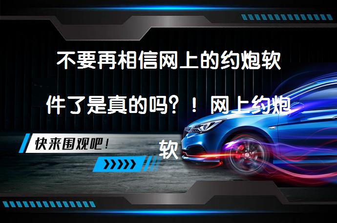不要再相信网上的约炮软件了是真的吗？！网上约炮软件诈骗揭秘_58汽车