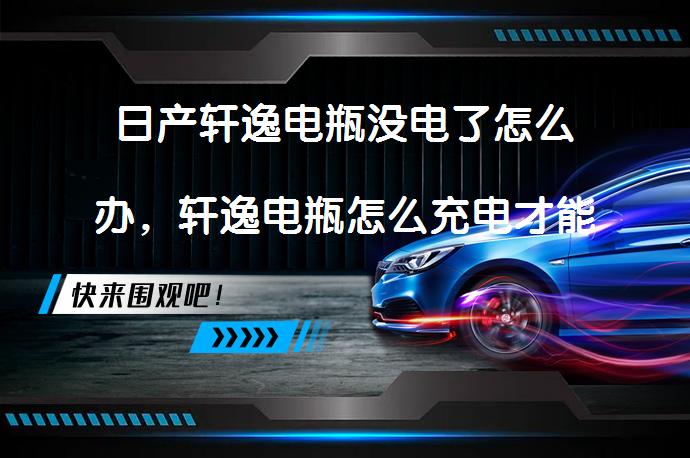 日产轩逸电瓶没电了怎么办，轩逸电瓶怎么充电才能恢复？_58汽车