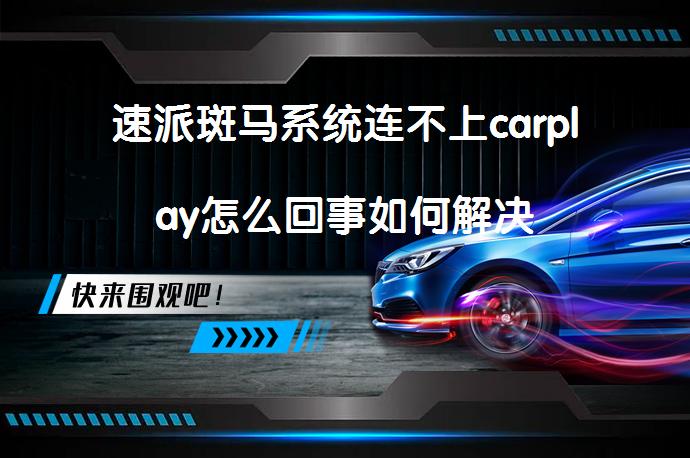 速派斑马系统连不上carplay怎么回事如何解决_58汽车