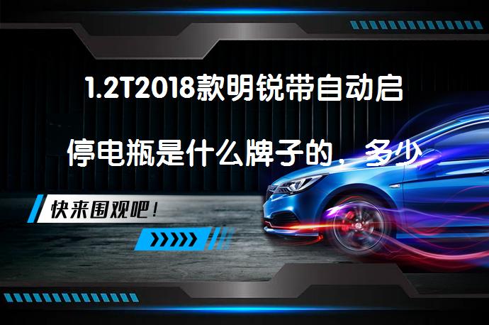 1.2T2018款明锐带自动启停电瓶是什么牌子的，多少钱合适？_58汽车