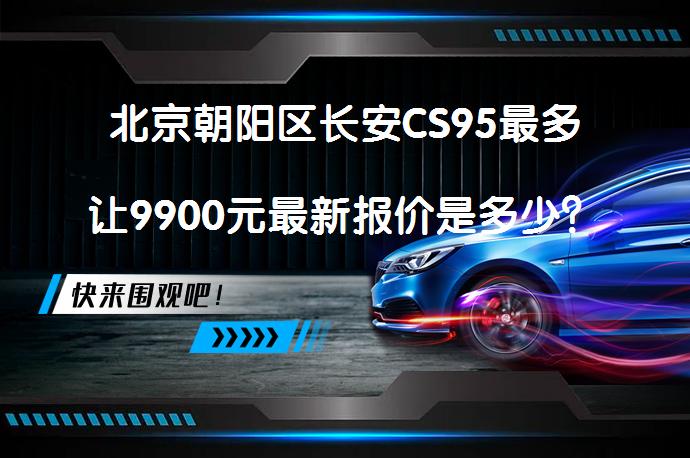 北京朝阳区长安CS95最多让9900元最新报价是多少？_58汽车