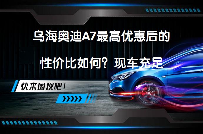 乌海奥迪A7最高优惠后的性价比如何？现车充足_58汽车