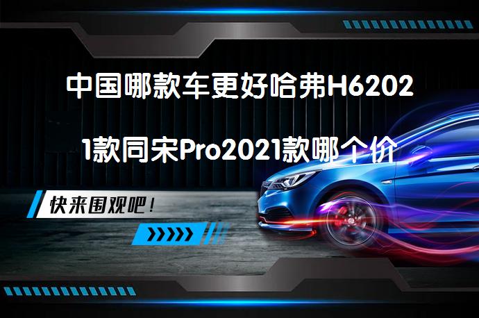 中国哪款车更好哈弗H62021款同宋Pro2021款哪个价格高吗？_58汽车