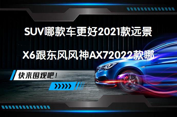 SUV哪款车更好2021款远景X6跟东风风神AX72022款哪个档次高？该如何选择？_58汽车
