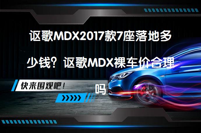 讴歌MDX2017款7座落地多少钱？讴歌MDX裸车价合理吗？_58汽车