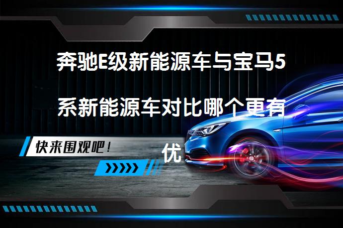 奔驰E级新能源车与宝马5系新能源车对比哪个更有优势疑问_58汽车