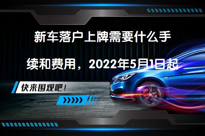 新车落户上牌需要什么手续和费用，2022年5月1日起新车上牌流程有哪些变化？_58汽车