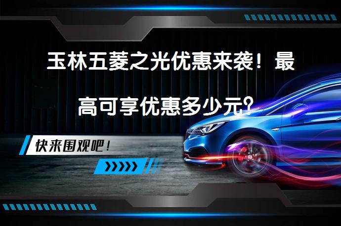玉林五菱之光优惠来袭！最高可享优惠多少元？_58汽车