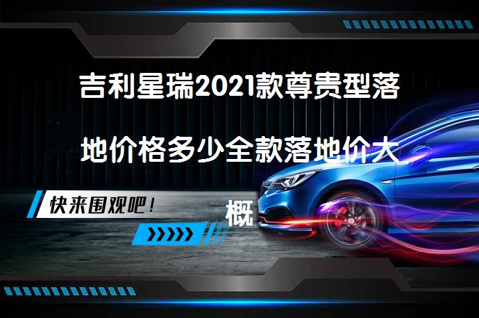 吉利星瑞2021款尊贵型落地价格多少全款落地价大概15.71万元_58汽车