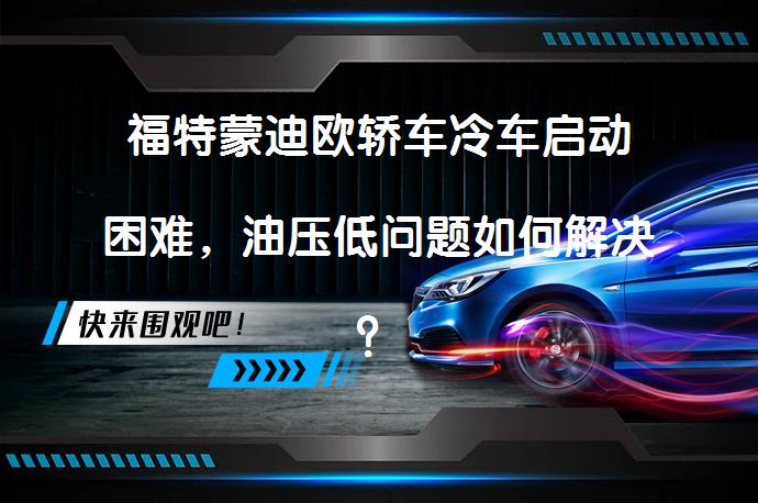 福特蒙迪欧轿车冷车启动困难，油压低问题如何解决？_58汽车