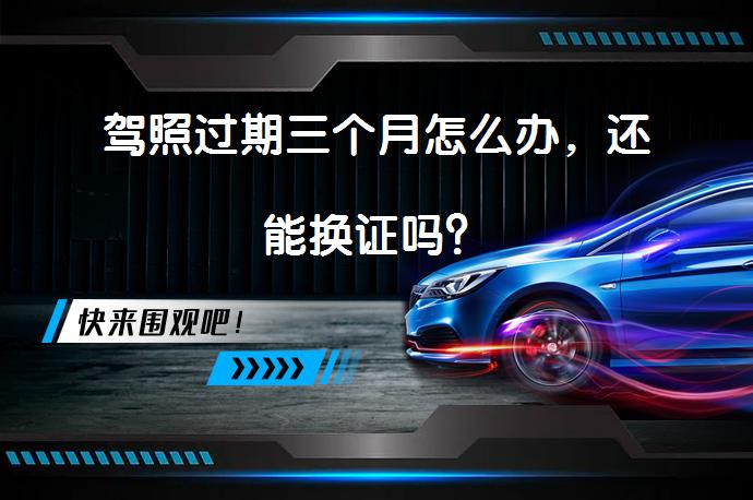 驾照过期三个月怎么办，还能换证吗？_58汽车
